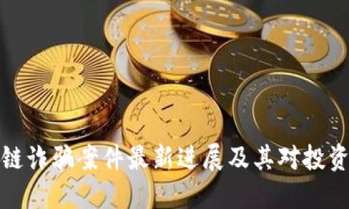 福建区块链诈骗案件最新进展及其对投资者的影响